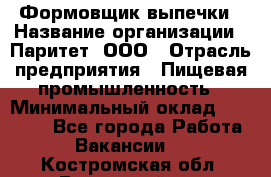 Формовщик выпечки › Название организации ­ Паритет, ООО › Отрасль предприятия ­ Пищевая промышленность › Минимальный оклад ­ 21 000 - Все города Работа » Вакансии   . Костромская обл.,Вохомский р-н